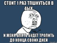 стоит 1 раз тпшнуться в 4ых и женя блять будет тролить до конца своих дней