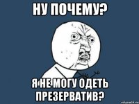 ну почему? я не могу одеть презерватив?