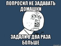 попросил не задавать домашки задали в два раза больше