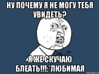 ну почему я не могу тебя увидеть? я же скучаю блеать!!!:*любимая