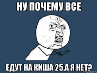 ну почему все едут на киша 25,а я нет?