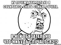 ну почему как только я собираюсь снять семью с учета. в ней обязательно что-нибудь случается?!?