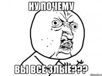 ну почему вы все злые???