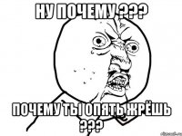 ну почему ??? почему ты опять жрёшь ???