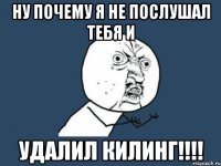 ну почему я не послушал тебя и удалил килинг!!!