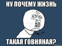 ну почему жизнь такая говняная?