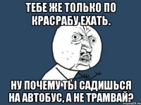 тебе же только по красрабу ехать. ну почему ты садишься на автобус, а не трамвай?