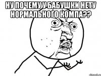 ну почему у бабушки нету нормального компа?? 