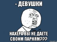 - девушки нахера вы не даете своим парням???