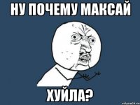 ну почему максай хуйла?