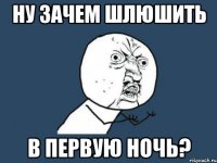 ну зачем шлюшить в первую ночь?