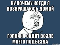 ну почему когда я возвращаюсь домой гопники сидят возле моего подъезда