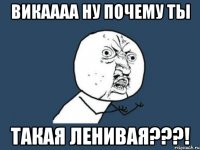 викаааа ну почему ты такая ленивая???!