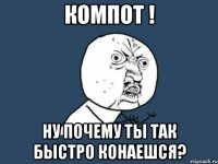 компот ! ну почему ты так быстро конаешся?