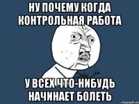 ну почему когда контрольная работа у всех что-нибудь начинает болеть