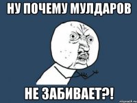 ну почему мулдаров не забивает?!