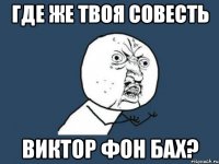 где же твоя совесть виктор фон бах?