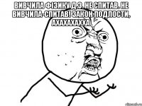 вивчила фізику д.з. не спитав. не вивчила-спитав! закон подлости, ахахахахха 