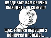 ну где вы? вам срочно выходить на сцену!!! щас, только ведущий 3 конкурса проведет...