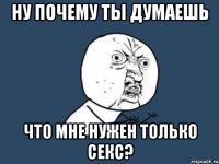 ну почему ты думаешь что мне нужен только секс?