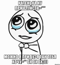 катенька ну пржалуйста=*** можно я приду?я так тебя хочу=** ох ох ох;)))