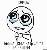 polina dot man norakstit majas darbu! ludzu!