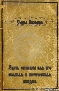 Саша Акимов Здесь описана вся его жалкая и ничтожная жизнь