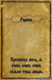 Родная Красавица моя, я очень очень очень сильно тебя люблю.