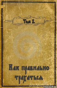 Том 1. Как правильно трахаться