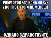 рому отодрал конь,но хуй у коня от этого не меньше однако здравствуйте