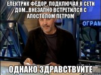 електрик фёдор, подключая к сети дом...внезапно встретился с апостолом петром однако здравствуйте