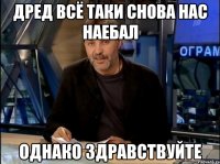 дред всё таки снова нас наебал однако здравствуйте