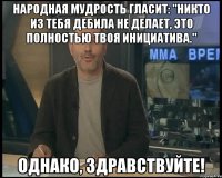 народная мудрость гласит: "никто из тебя дебила не делает, это полностью твоя инициатива." однако, здравствуйте!