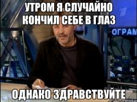 утром я случайно кончил себе в глаз однако здравствуйте