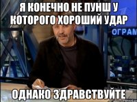 я конечно не пунш у которого хороший удар однако здравствуйте