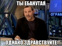 ты ебанутая однако здравствуйте