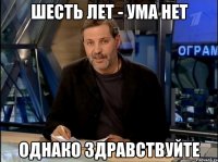 шесть лет - ума нет однако здравствуйте