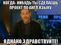 когда- нибудь ты сделаешь проект по англ.языку однако,здравствуйте!