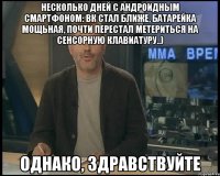 несколько дней с андроидным смартфоном: вк стал ближе, батарейка мощьная, почти перестал метериться на сенсорную клавиатуру..) однако, здравствуйте