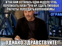 и так нам осталась одна неделя чтоб переписать хуеву тучу кр, сдать типовые расчеты, пересдать коллоквиумы. однако здравствуйте