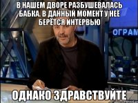 в нашем дворе разбушевалась бабка. в данный момент у неё берётся интервью однако здравствуйте