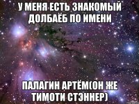 у меня есть знакомый долбаёб по имени палагин артём(он же тимоти стэннер)