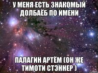 у меня есть знакомый долбаёб по имени палагин артём (он же тимоти стэннер )