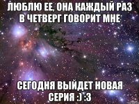 люблю ее, она каждый раз в четверг говорит мне сегодня выйдет новая серия :) :3