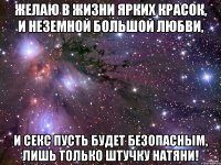 желаю в жизни ярких красок, и неземной большой любви, и секс пусть будет безопасным, лишь только штучку натяни!