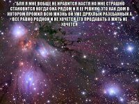 "бля я мне вобще не нравится настя но мне страшно становится когда она рядом и я ее ревную это как дом в котором прожил всю жизнь он уже дряхлый разебанный а все равно родной и не хочется его продавать а жить не хочется 