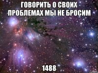 говорить о своих проблемах мы не бросим 1488