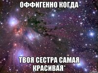 оффигенно когда твоя сестра самая красивая*