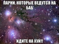 парни, которые ведутся на баб идите на хуй!!