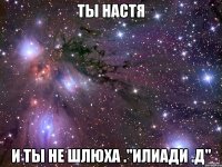 ты настя и ты не шлюха ."илиади .д"